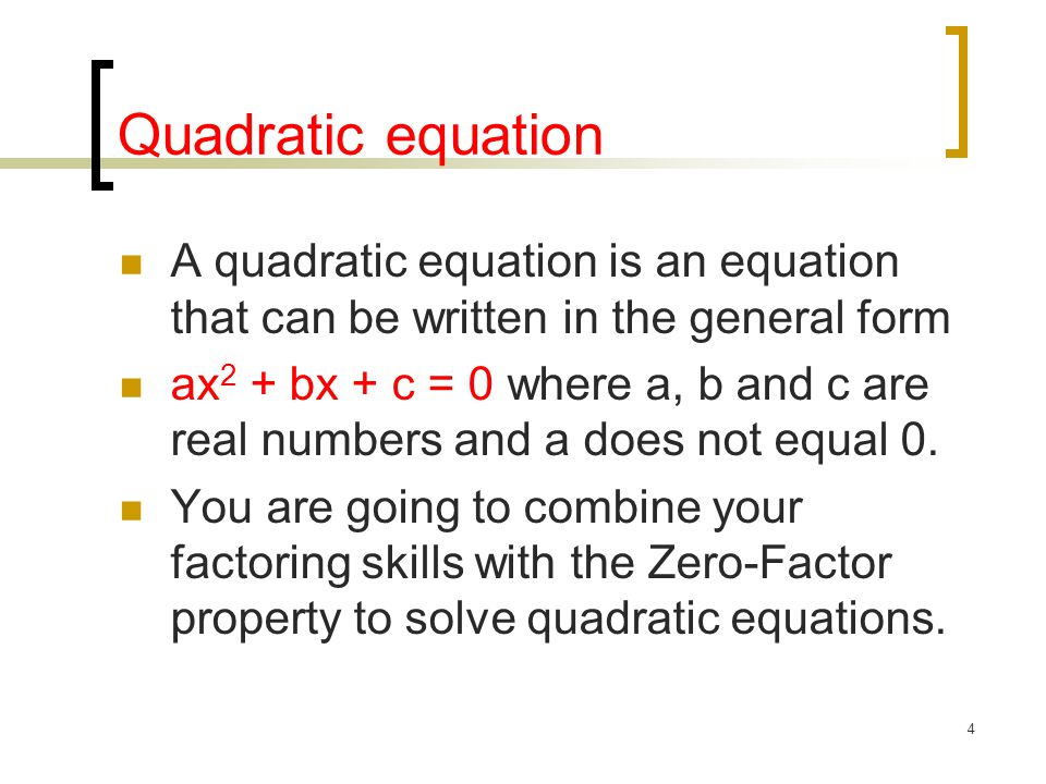 4 Quadratic equation A quadratic equation is an equation that can be written in the general form ax 2 + bx + c = 0 where a, b and c are real numbers and a does not equal 0.