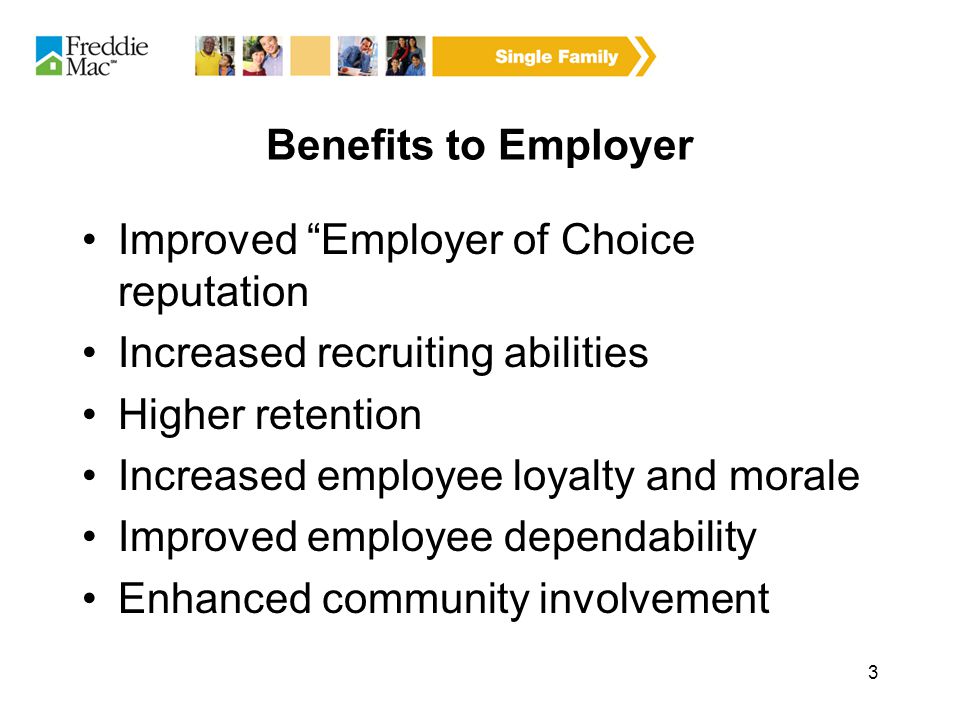 3 Benefits to Employer Improved Employer of Choice reputation Increased recruiting abilities Higher retention Increased employee loyalty and morale Improved employee dependability Enhanced community involvement