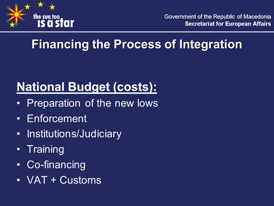 Government of the Republic of Macedonia Secretariat for European Affairs National Budget (costs): Preparation of the new lows Enforcement Institutions/Judiciary Training Co-financing VAT + Customs Financing the Process of Integration