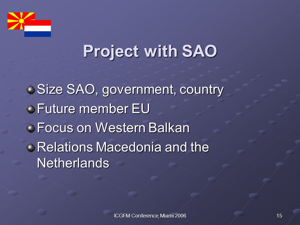 15ICGFM Conference, Miami 2006 Project with SAO Size SAO, government, country Future member EU Focus on Western Balkan Relations Macedonia and the Netherlands