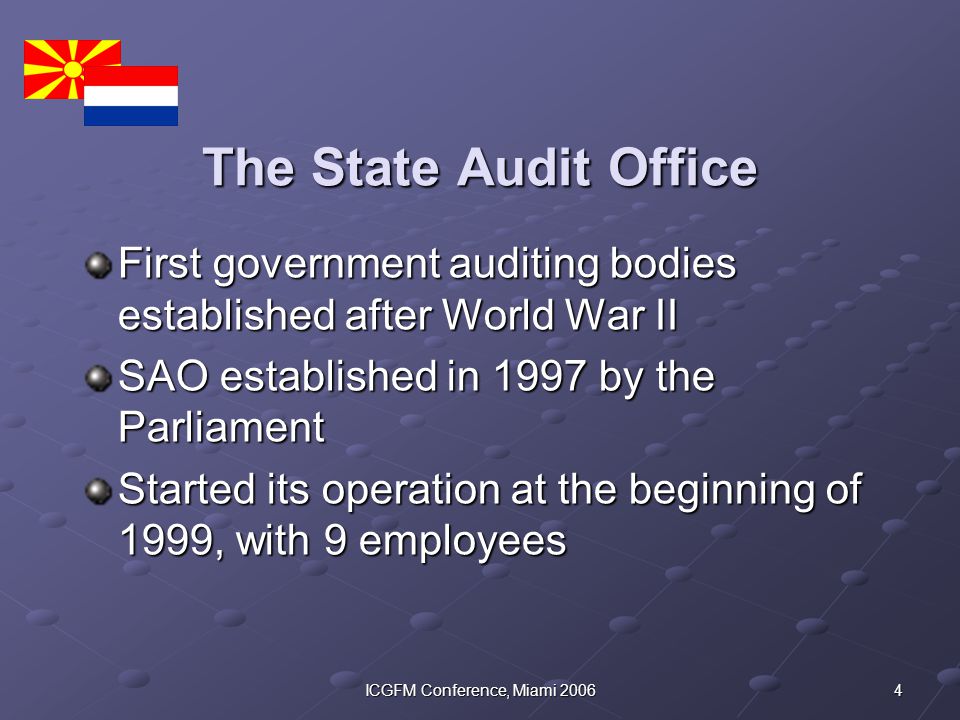 4ICGFM Conference, Miami 2006 The State Audit Office First government auditing bodies established after World War II SAO established in 1997 by the Parliament Started its operation at the beginning of 1999, with 9 employees