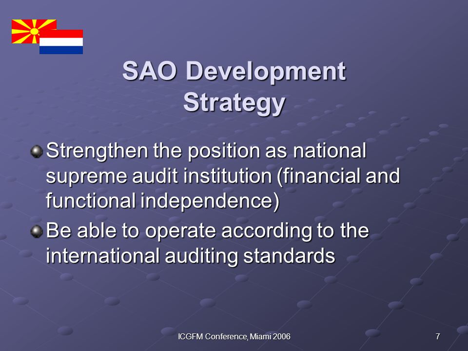 7ICGFM Conference, Miami 2006 SAO Development Strategy Strengthen the position as national supreme audit institution (financial and functional independence) Be able to operate according to the international auditing standards