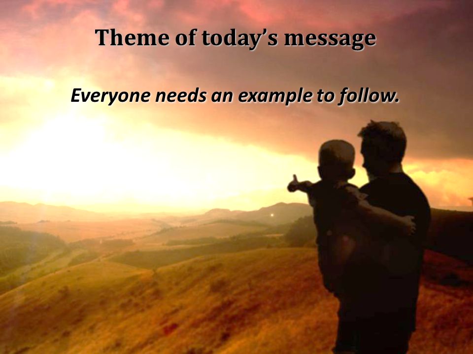 Theme of today’s message Everyone needs an example to follow.