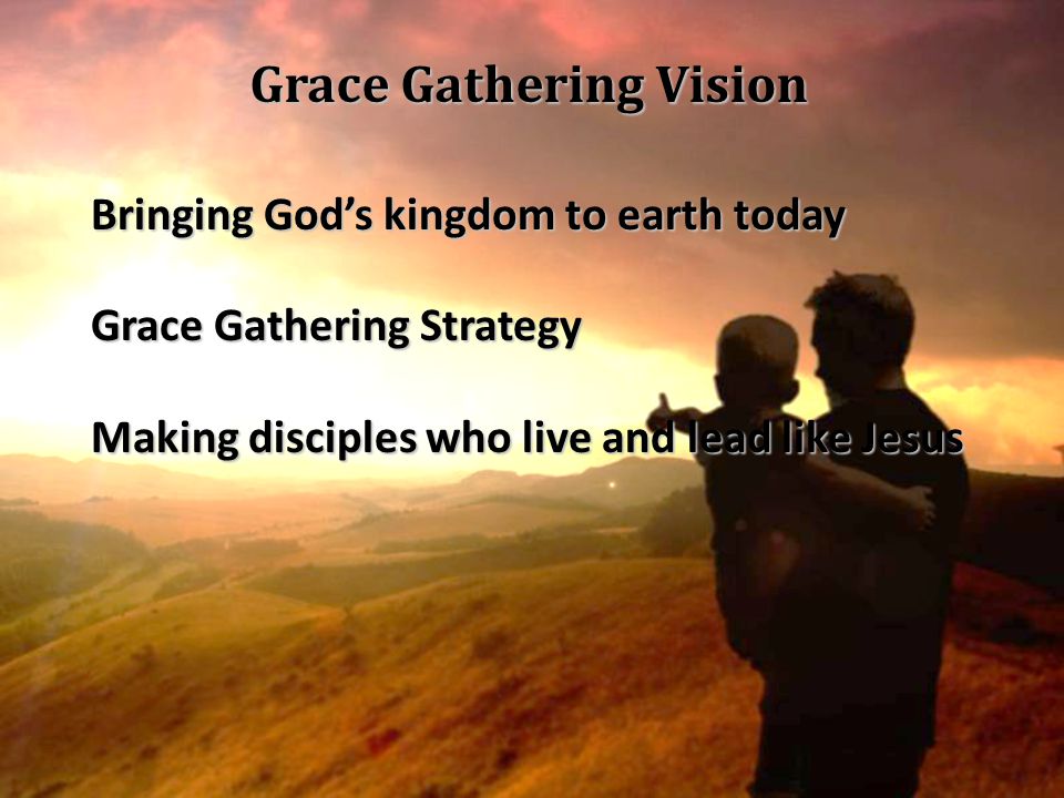 Grace Gathering Vision Bringing God’s kingdom to earth today Grace Gathering Strategy Making disciples who live and lead like Jesus