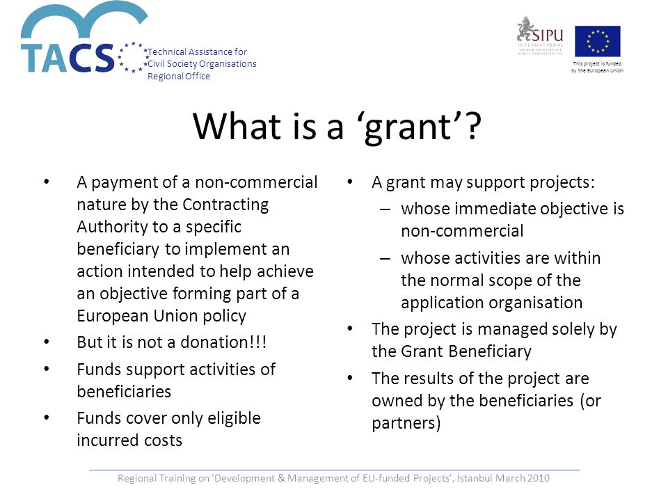 Technical Assistance for Civil Society Organisations Regional Office This project is funded by the European Union What is a ‘grant’.
