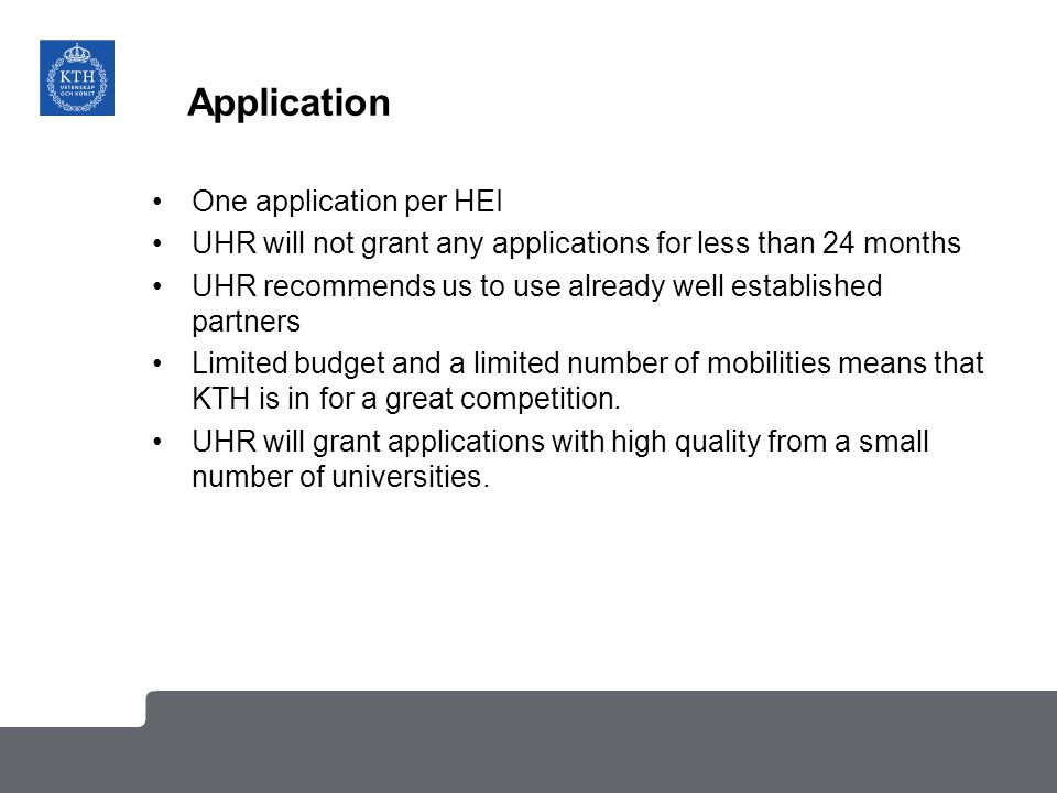 Application One application per HEI UHR will not grant any applications for less than 24 months UHR recommends us to use already well established partners Limited budget and a limited number of mobilities means that KTH is in for a great competition.