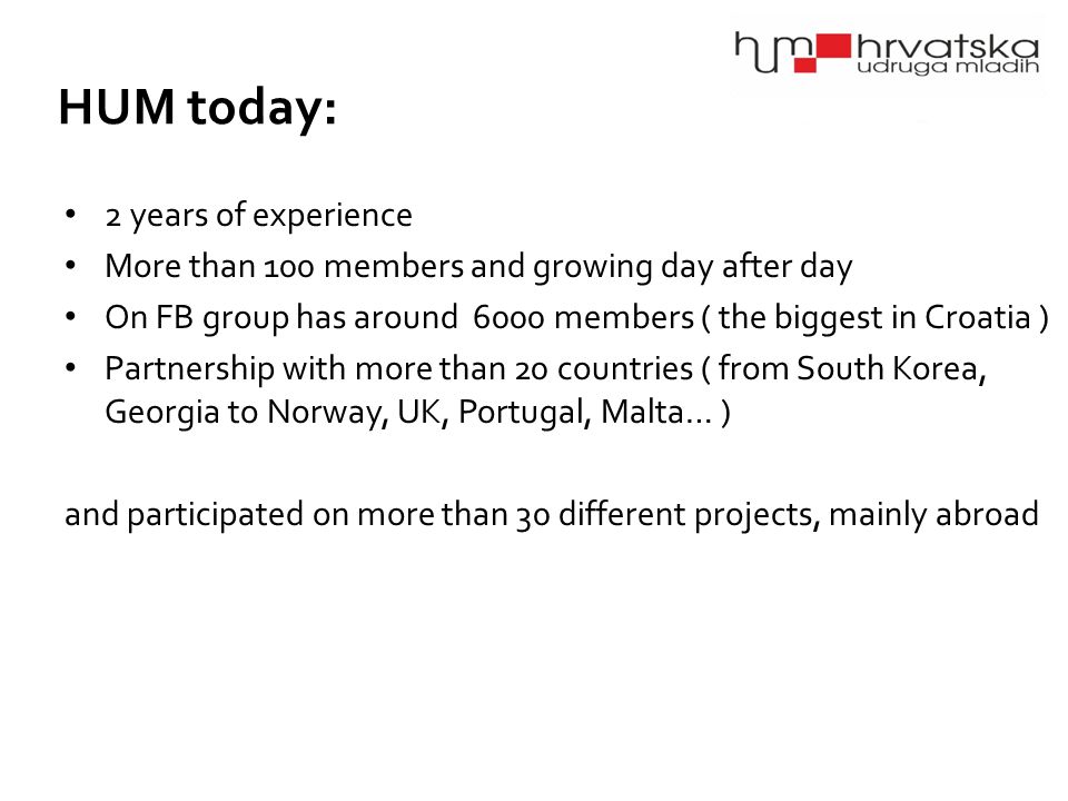 2 years of experience More than 100 members and growing day after day On FB group has around 6000 members ( the biggest in Croatia ) Partnership with more than 20 countries ( from South Korea, Georgia to Norway, UK, Portugal, Malta… ) and participated on more than 30 different projects, mainly abroad HUM today: