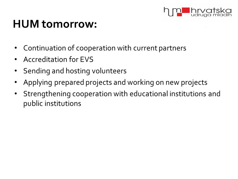 HUM tomorrow: Continuation of cooperation with current partners Accreditation for EVS Sending and hosting volunteers Applying prepared projects and working on new projects Strengthening cooperation with educational institutions and public institutions