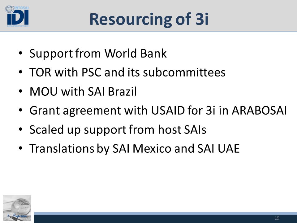 3i Programme Resourcing of 3i Support from World Bank TOR with PSC and its subcommittees MOU with SAI Brazil Grant agreement with USAID for 3i in ARABOSAI Scaled up support from host SAIs Translations by SAI Mexico and SAI UAE 15