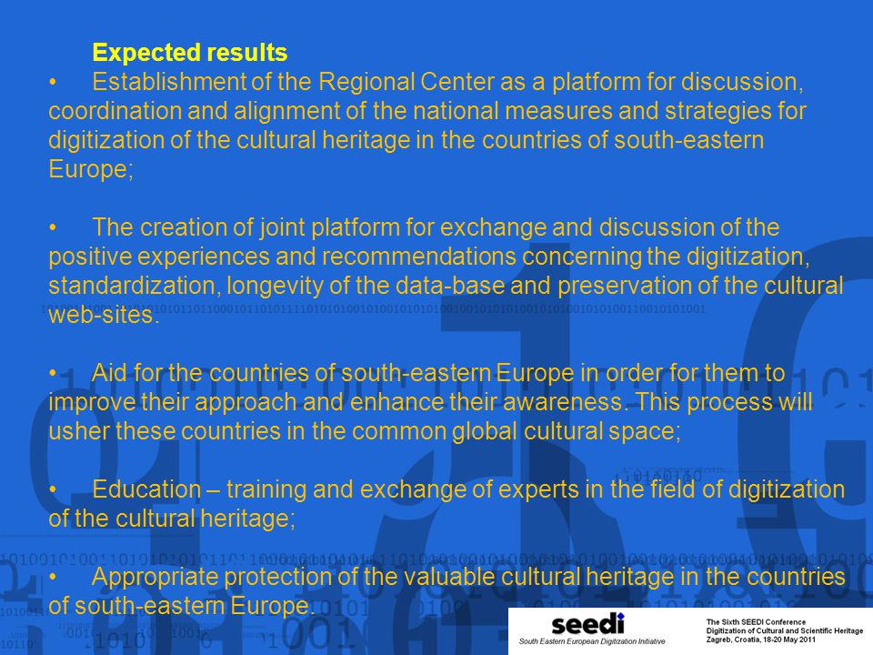 Expected results Establishment of the Regional Center as a platform for discussion, coordination and alignment of the national measures and strategies for digitization of the cultural heritage in the countries of south-eastern Europe; The creation of joint platform for exchange and discussion of the positive experiences and recommendations concerning the digitization, standardization, longevity of the data-base and preservation of the cultural web-sites.