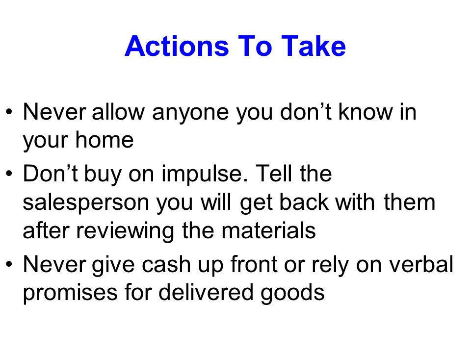 Actions To Take Never allow anyone you don’t know in your home Don’t buy on impulse.