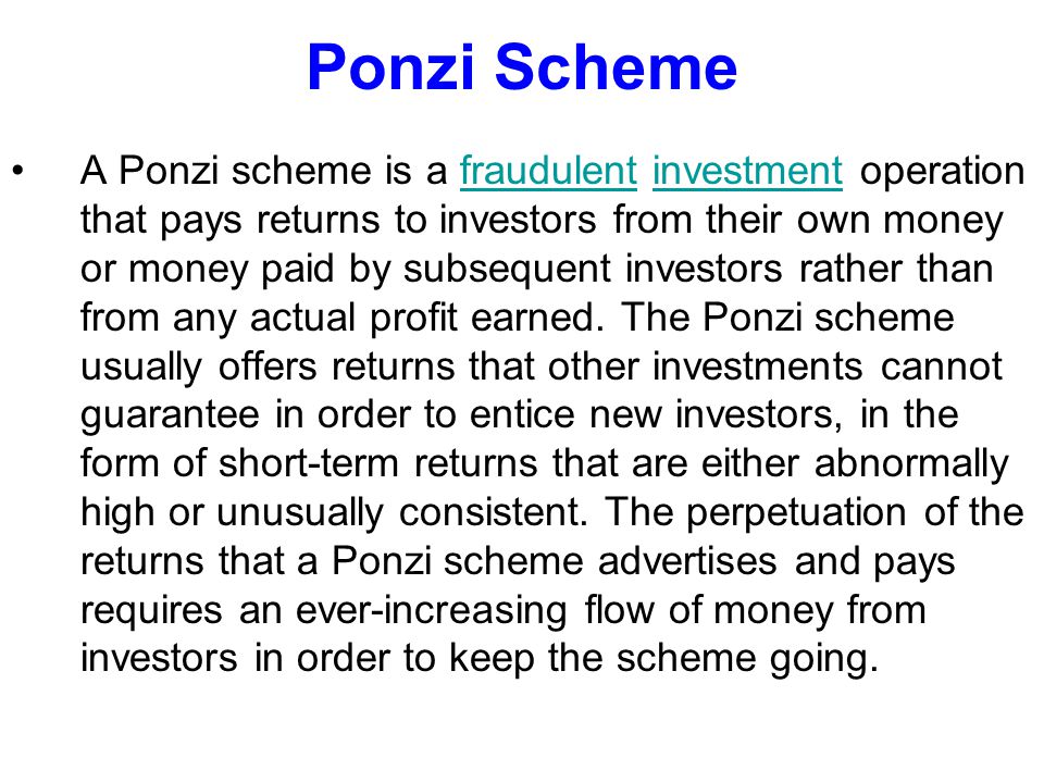 A Ponzi scheme is a fraudulent investment operation that pays returns to investors from their own money or money paid by subsequent investors rather than from any actual profit earned.