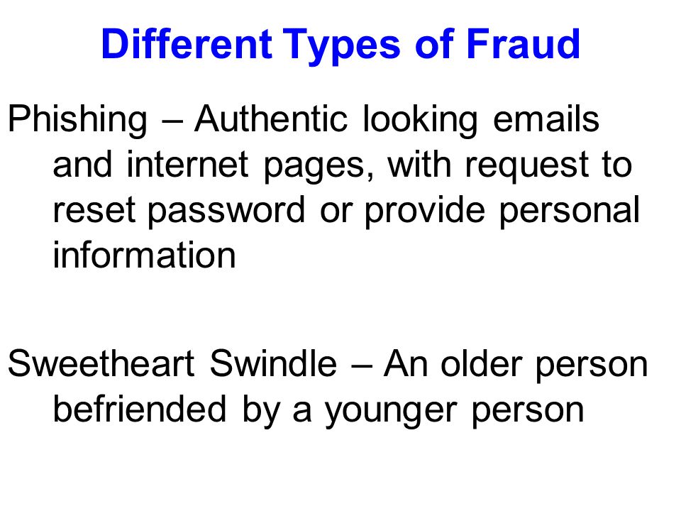 Different Types of Fraud Phishing – Authentic looking  s and internet pages, with request to reset password or provide personal information Sweetheart Swindle – An older person befriended by a younger person