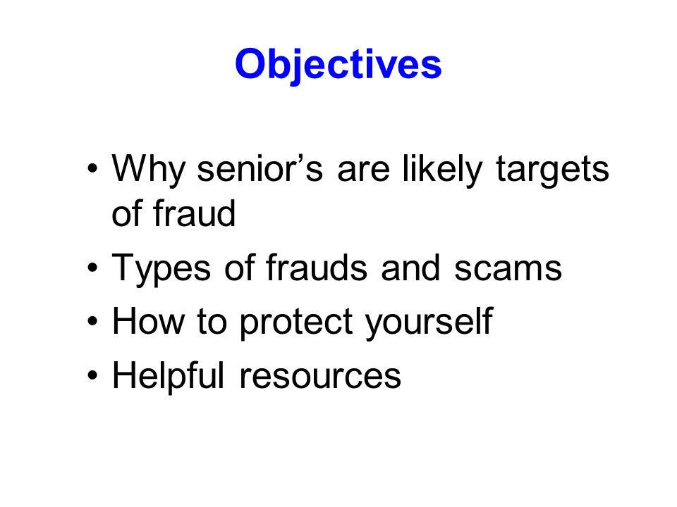 Objectives Why senior’s are likely targets of fraud Types of frauds and scams How to protect yourself Helpful resources