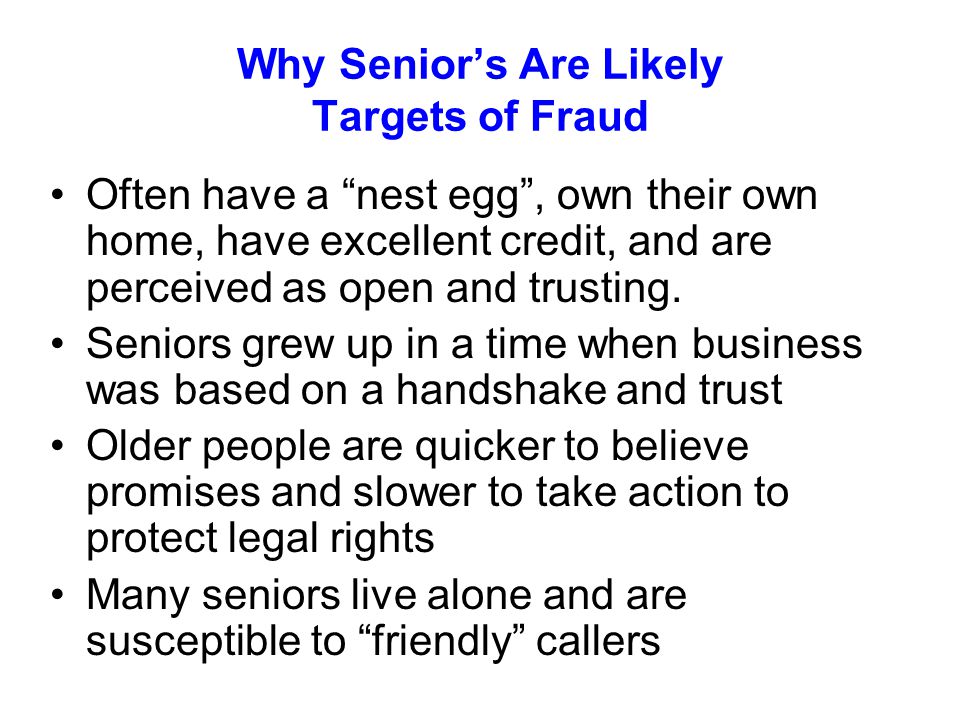 Why Senior’s Are Likely Targets of Fraud Often have a nest egg , own their own home, have excellent credit, and are perceived as open and trusting.