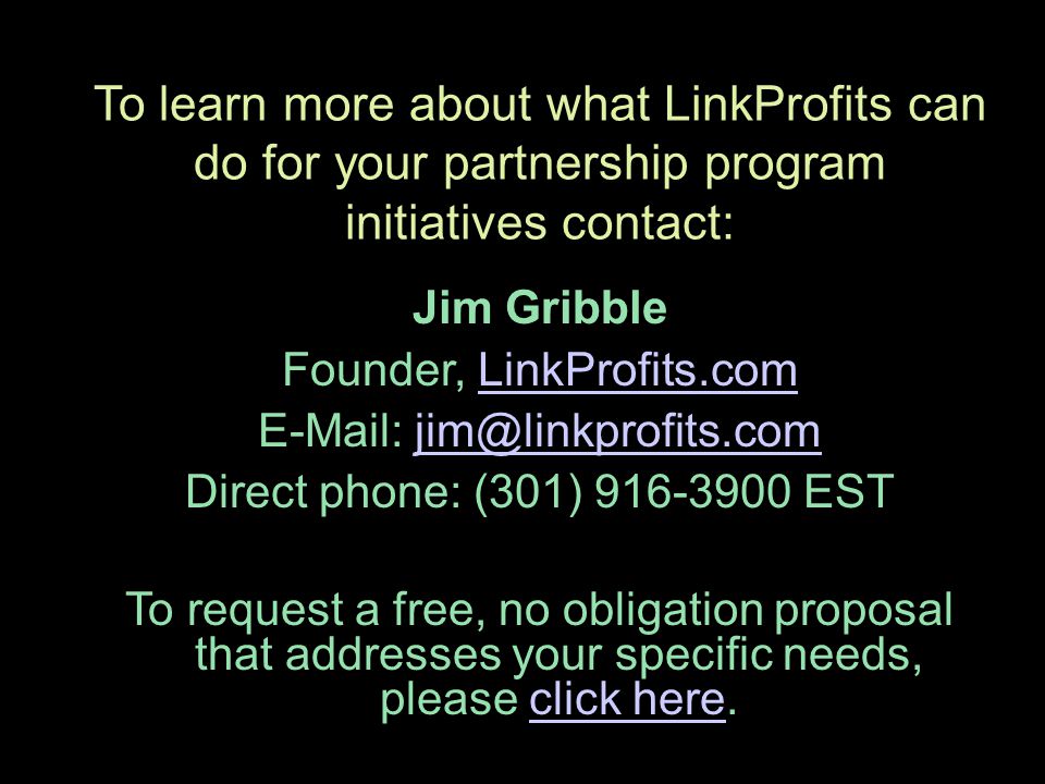 Jim Gribble Founder, LinkProfits.comLinkProfits.com   Direct phone: (301) EST To request a free, no obligation proposal that addresses your specific needs, please click here.click here To learn more about what LinkProfits can do for your partnership program initiatives contact: