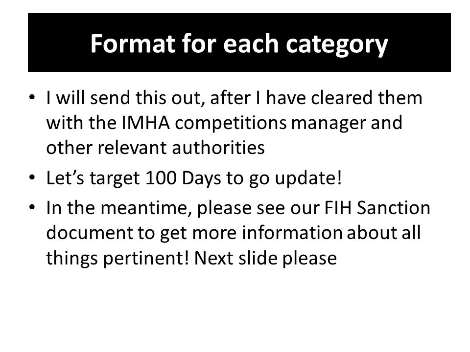 Format for each category I will send this out, after I have cleared them with the IMHA competitions manager and other relevant authorities Let’s target 100 Days to go update.