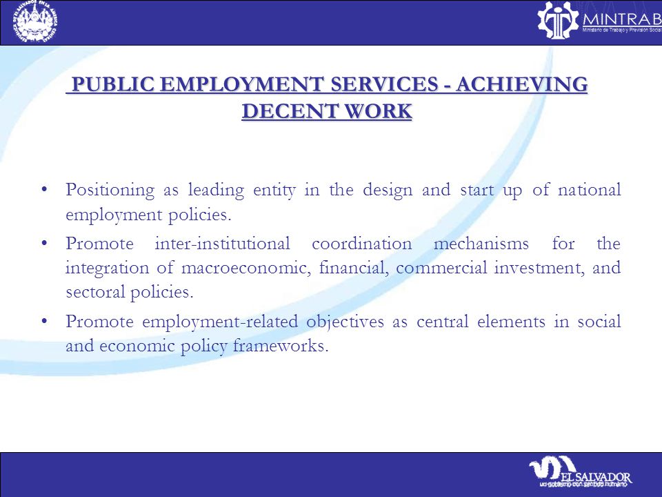 PUBLIC EMPLOYMENT SERVICES - ACHIEVING DECENT WORK PUBLIC EMPLOYMENT SERVICES - ACHIEVING DECENT WORK Positioning as leading entity in the design and start up of national employment policies.