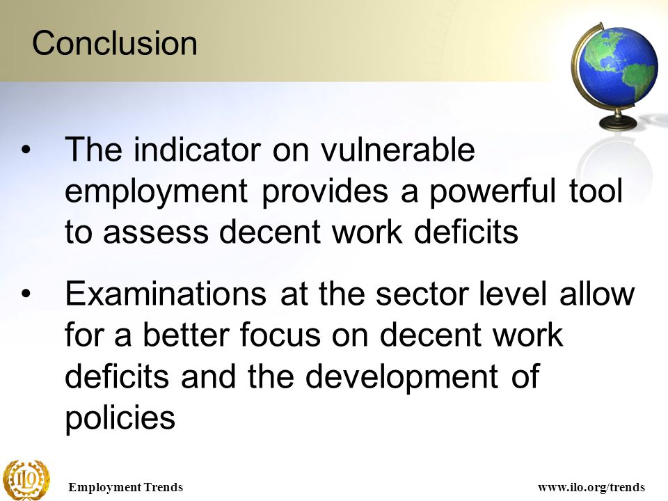 Employment Trendswww.ilo.org/trends Conclusion The indicator on vulnerable employment provides a powerful tool to assess decent work deficits Examinations at the sector level allow for a better focus on decent work deficits and the development of policies