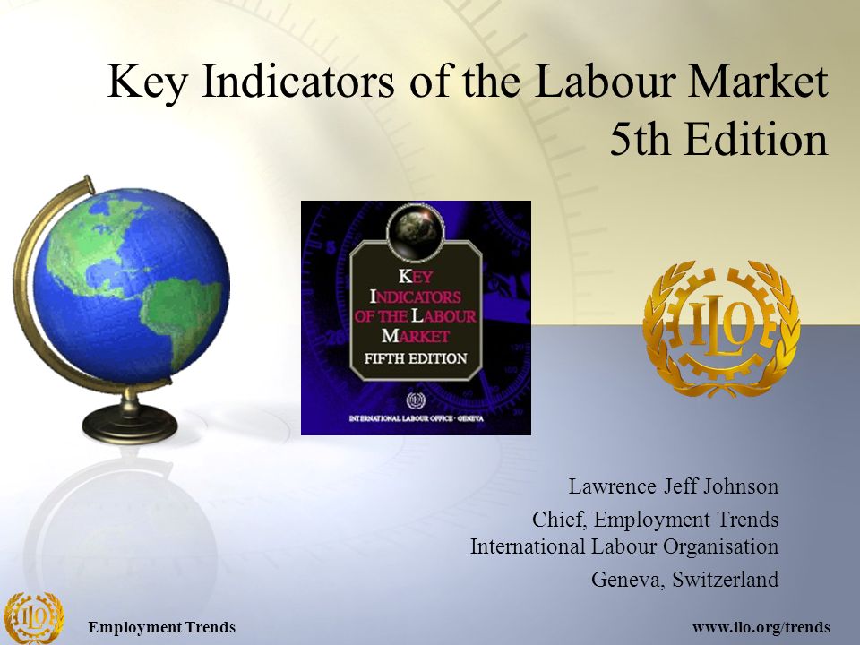 Employment Trendswww.ilo.org/trends Key Indicators of the Labour Market 5th Edition Lawrence Jeff Johnson Chief, Employment Trends International Labour Organisation Geneva, Switzerland
