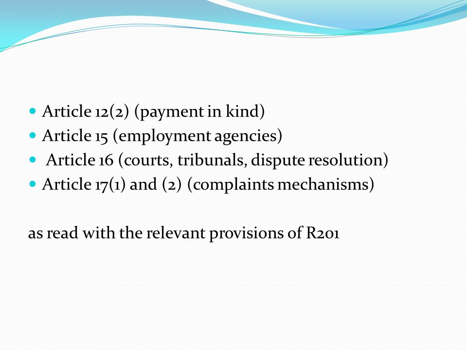 Article 12(2) (payment in kind) Article 15 (employment agencies) Article 16 (courts, tribunals, dispute resolution) Article 17(1) and (2) (complaints mechanisms) as read with the relevant provisions of R201