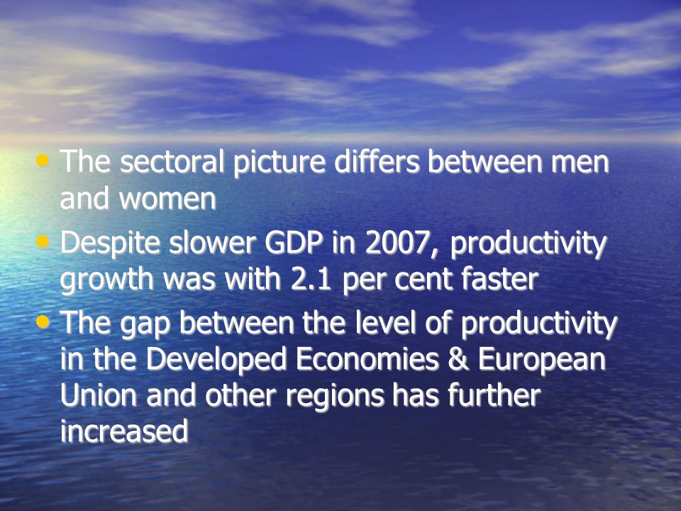 The sectoral picture differs between men and women The sectoral picture differs between men and women Despite slower GDP in 2007, productivity growth was with 2.1 per cent faster Despite slower GDP in 2007, productivity growth was with 2.1 per cent faster The gap between the level of productivity in the Developed Economies & European Union and other regions has further increased The gap between the level of productivity in the Developed Economies & European Union and other regions has further increased