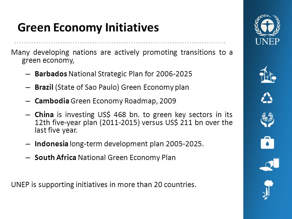 Green Economy Initiatives Many developing nations are actively promoting transitions to a green economy, – Barbados National Strategic Plan for – Brazil (State of Sao Paulo) Green Economy plan – Cambodia Green Economy Roadmap, 2009 – China is investing US$ 468 bn.