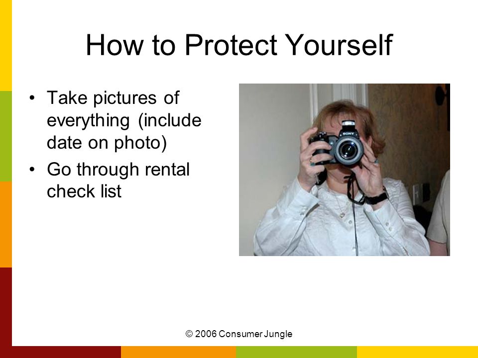 © 2006 Consumer Jungle How to Protect Yourself Take pictures of everything (include date on photo) Go through rental check list