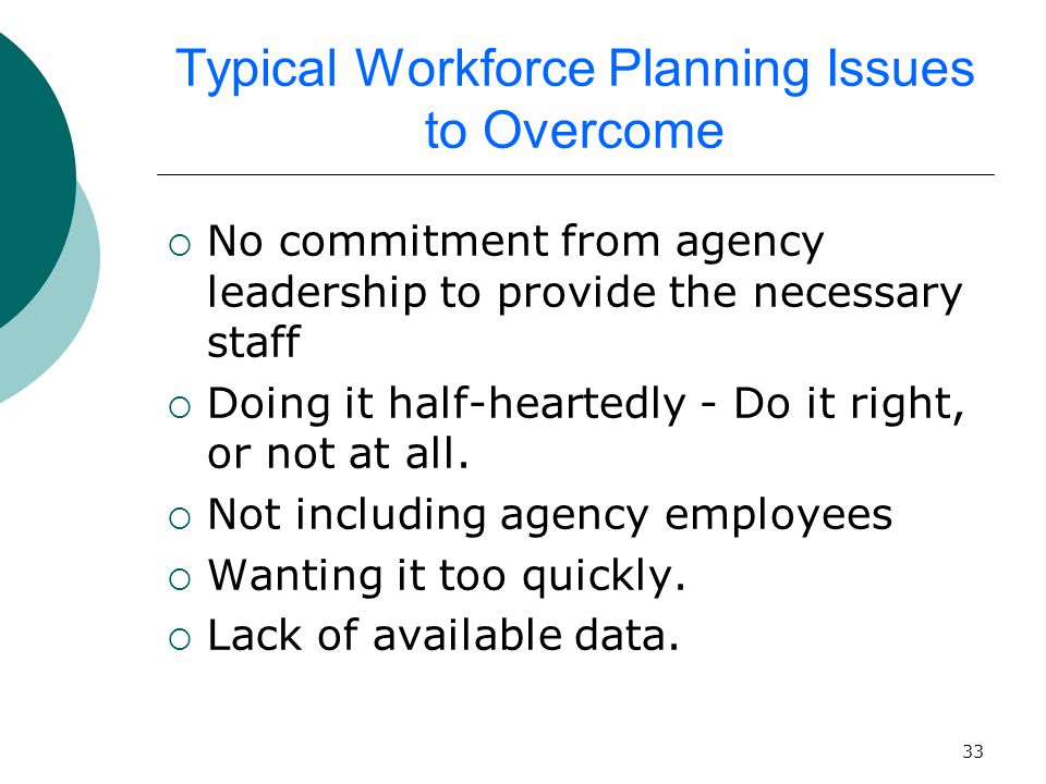 33 Typical Workforce Planning Issues to Overcome  No commitment from agency leadership to provide the necessary staff  Doing it half-heartedly - Do it right, or not at all.