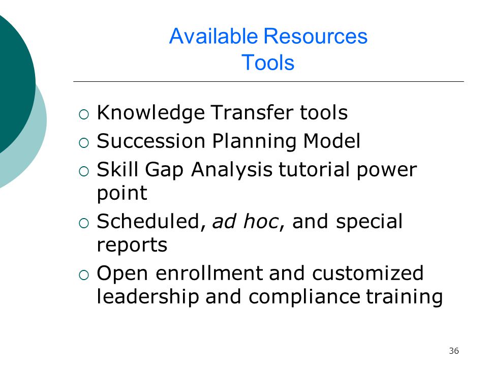 36 Available Resources Tools  Knowledge Transfer tools  Succession Planning Model  Skill Gap Analysis tutorial power point  Scheduled, ad hoc, and special reports  Open enrollment and customized leadership and compliance training