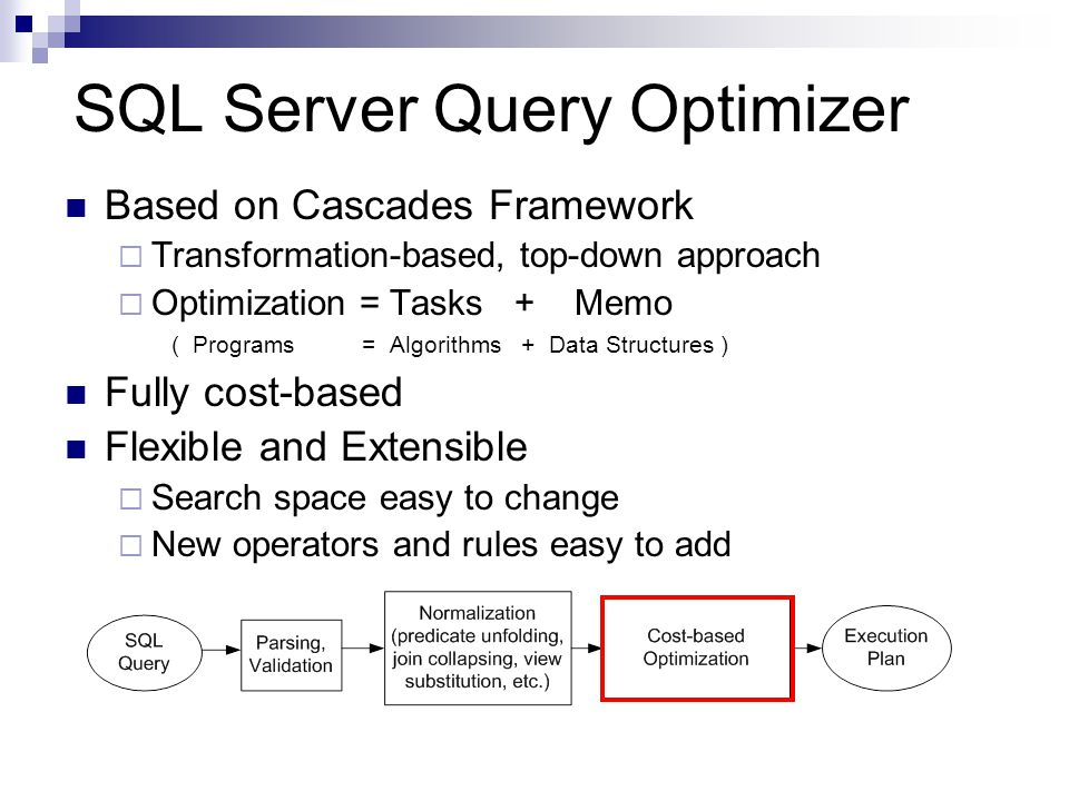 SQL Server Query Optimizer Based on Cascades Framework  Transformation-based, top-down approach  Optimization = Tasks + Memo ( Programs = Algorithms + Data Structures ) Fully cost-based Flexible and Extensible  Search space easy to change  New operators and rules easy to add