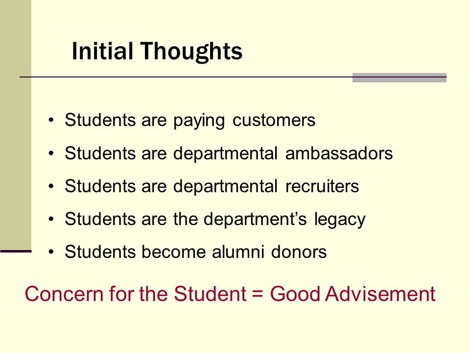 Concern for the Student = Good Advisement Students are paying customers Students are departmental ambassadors Students are departmental recruiters Students are the department’s legacy Students become alumni donors Initial Thoughts