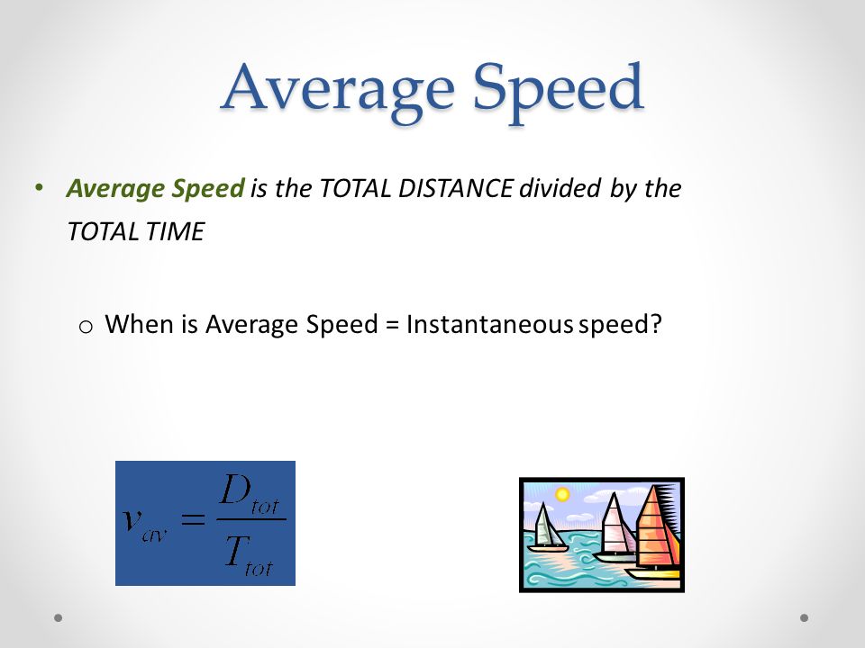 Average Speed Average Speed is the TOTAL DISTANCE divided by the TOTAL TIME o When is Average Speed = Instantaneous speed