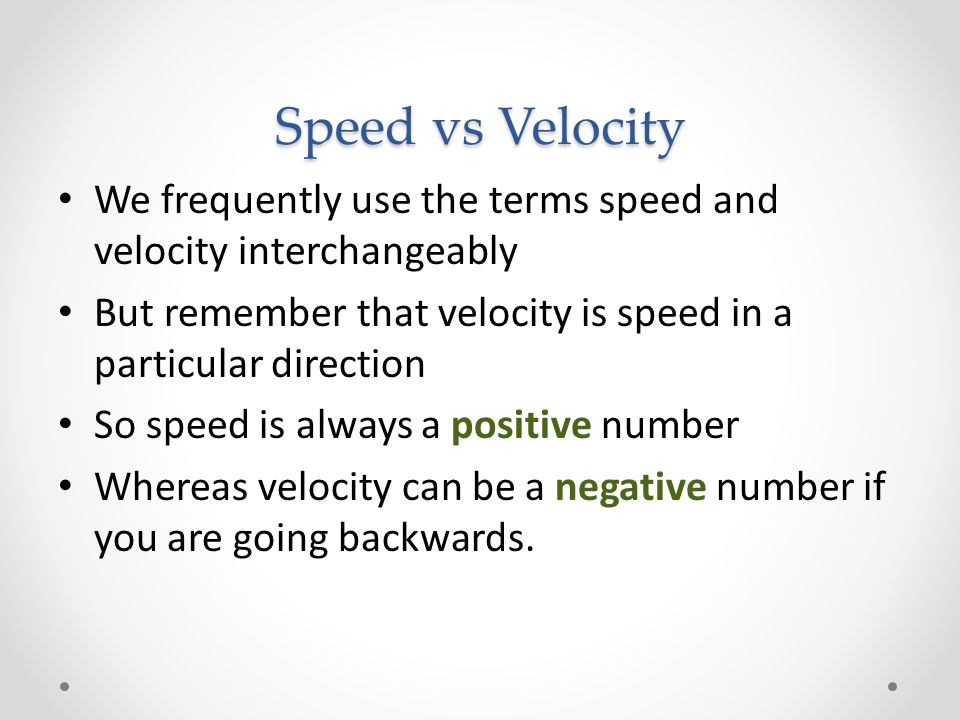 Speed vs Velocity We frequently use the terms speed and velocity interchangeably But remember that velocity is speed in a particular direction So speed is always a positive number Whereas velocity can be a negative number if you are going backwards.