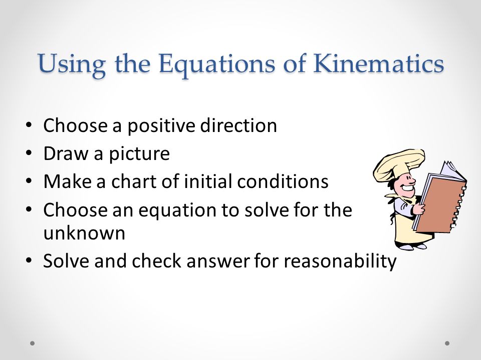 Using the Equations of Kinematics Choose a positive direction Draw a picture Make a chart of initial conditions Choose an equation to solve for the unknown Solve and check answer for reasonability