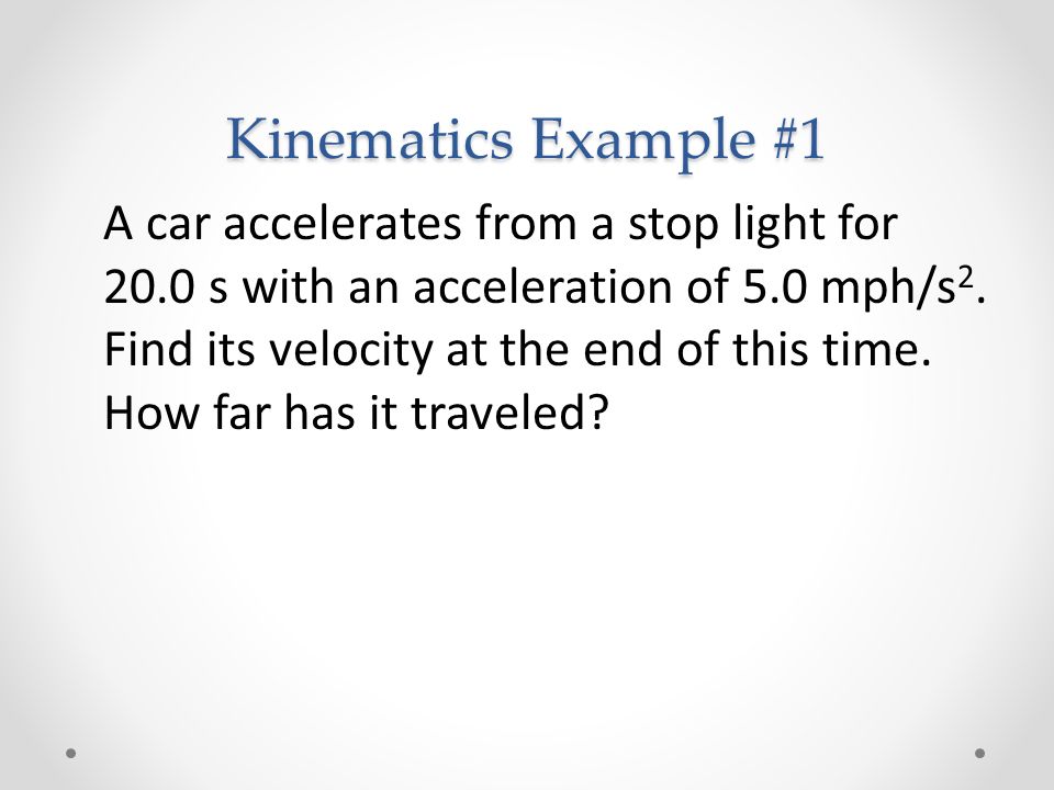 Kinematics Example #1 A car accelerates from a stop light for 20.0 s with an acceleration of 5.0 mph/s 2.