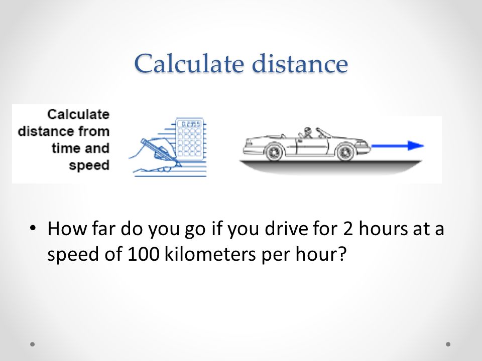 Calculate distance How far do you go if you drive for 2 hours at a speed of 100 kilometers per hour