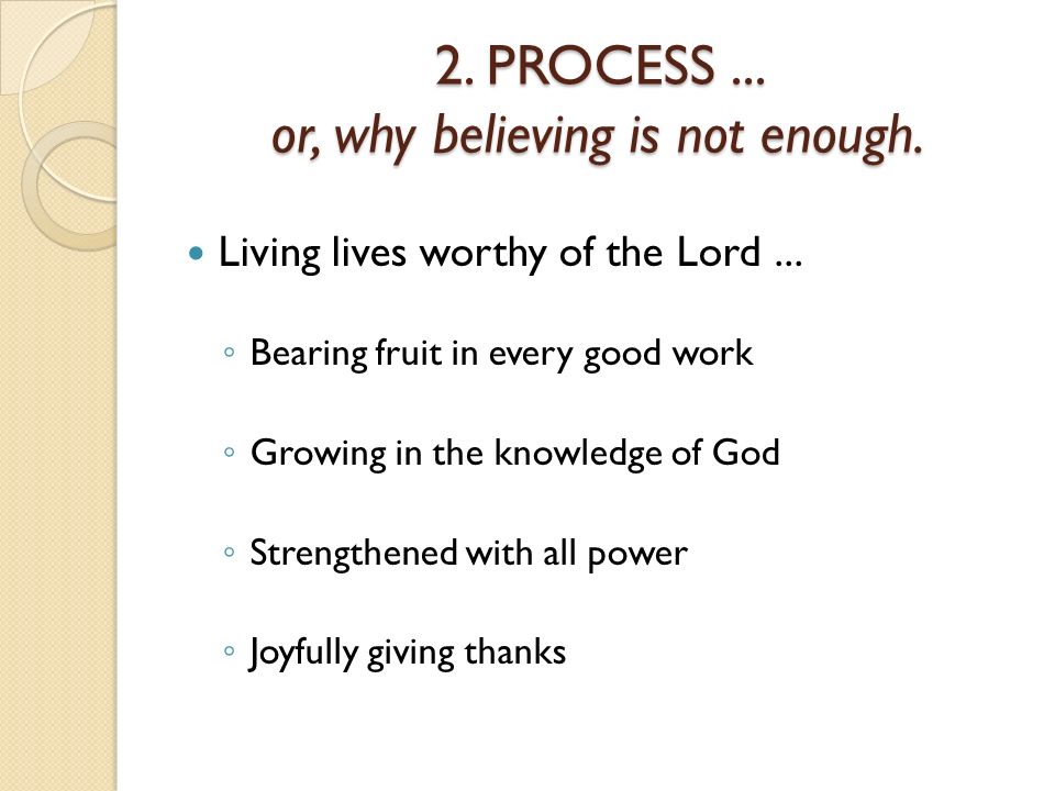 2. PROCESS... or, why believing is not enough. Living lives worthy of the Lord...