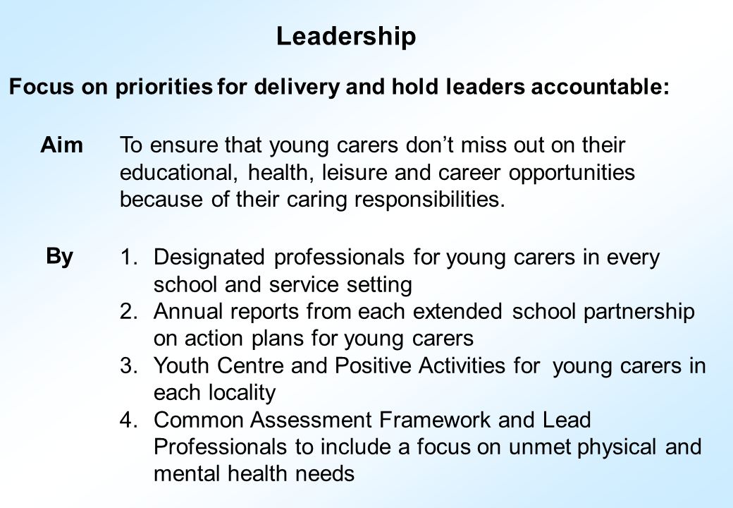 Leadership Focus on priorities for delivery and hold leaders accountable: AimTo ensure that young carers don’t miss out on their educational, health, leisure and career opportunities because of their caring responsibilities.