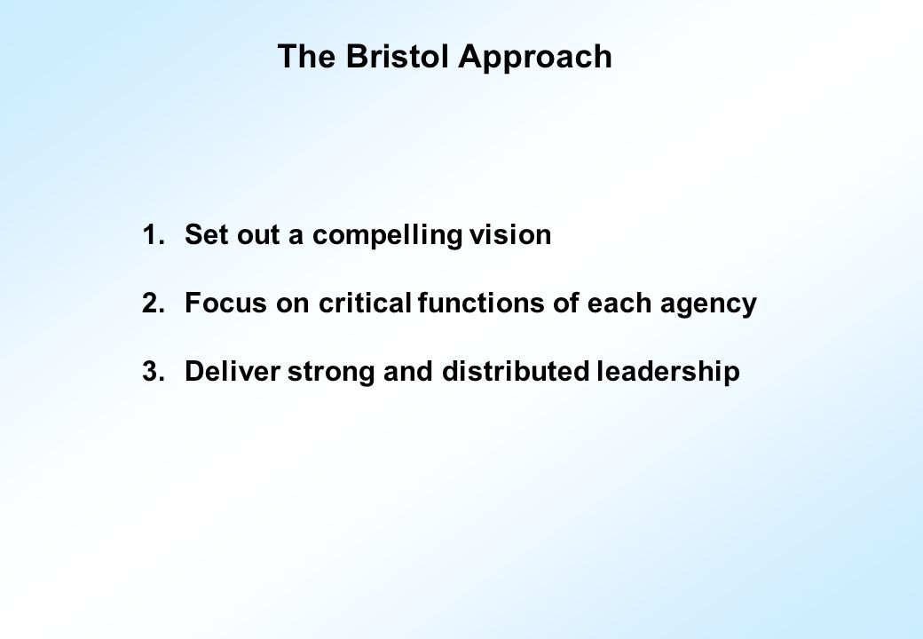 1.Set out a compelling vision 2.Focus on critical functions of each agency 3.Deliver strong and distributed leadership The Bristol Approach