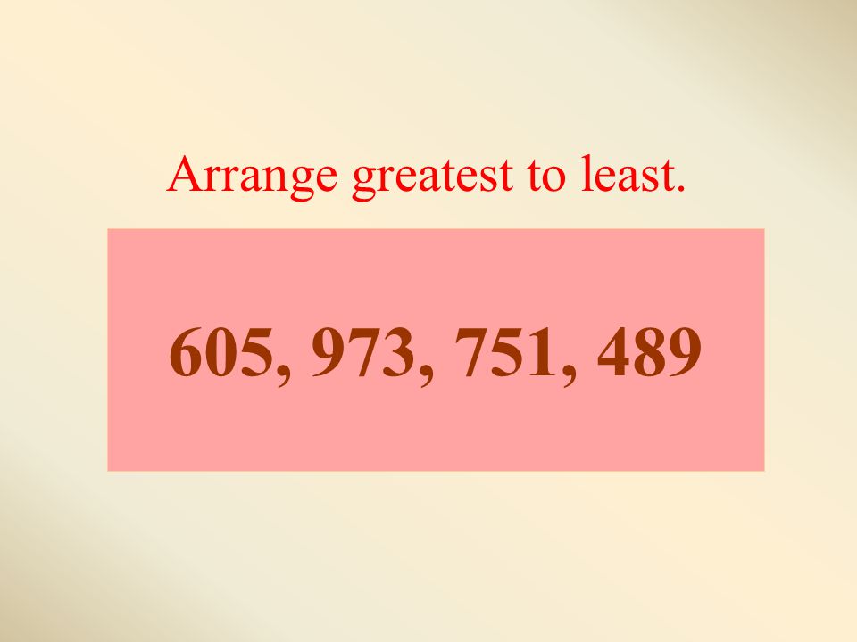 605, 973, 751, 489 Arrange greatest to least.