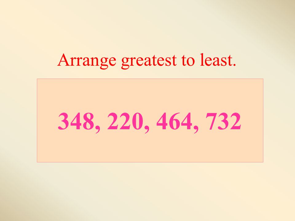 348, 220, 464, 732 Arrange greatest to least.
