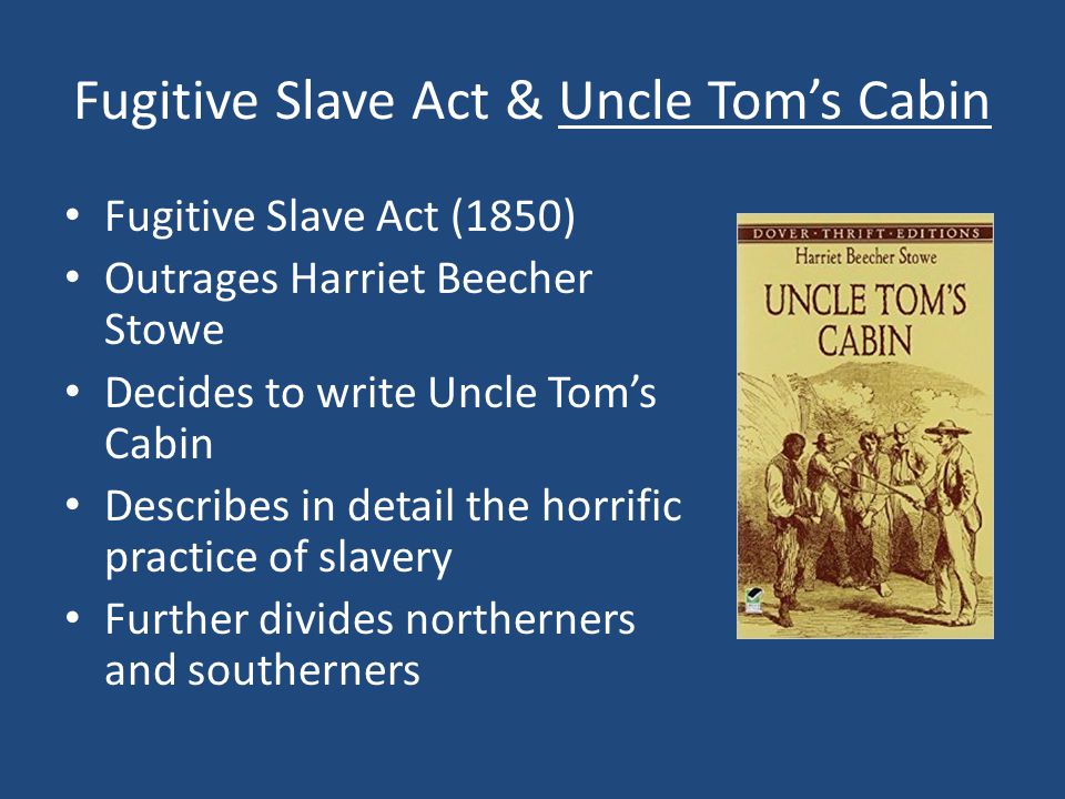 Fugitive Slave Act & Uncle Tom’s Cabin Fugitive Slave Act (1850) Outrages Harriet Beecher Stowe Decides to write Uncle Tom’s Cabin Describes in detail the horrific practice of slavery Further divides northerners and southerners