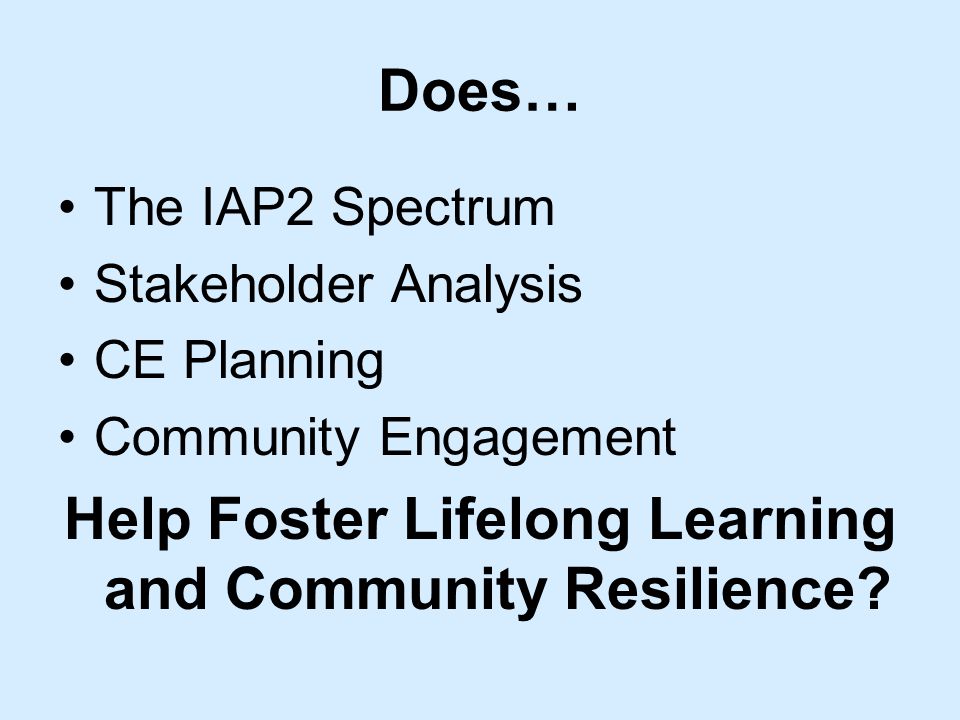 Does… The IAP2 Spectrum Stakeholder Analysis CE Planning Community Engagement Help Foster Lifelong Learning and Community Resilience