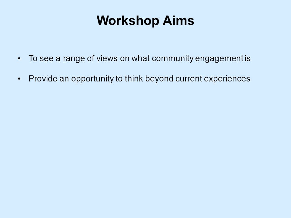 Workshop Aims To see a range of views on what community engagement is Provide an opportunity to think beyond current experiences