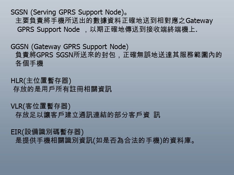 SGSN (Serving GPRS Support Node) 。 主要負責將手機所送出的數據資料正確地送到相對應之 Gateway GPRS Support Node ，以期正確地傳送到接收端終端機上.