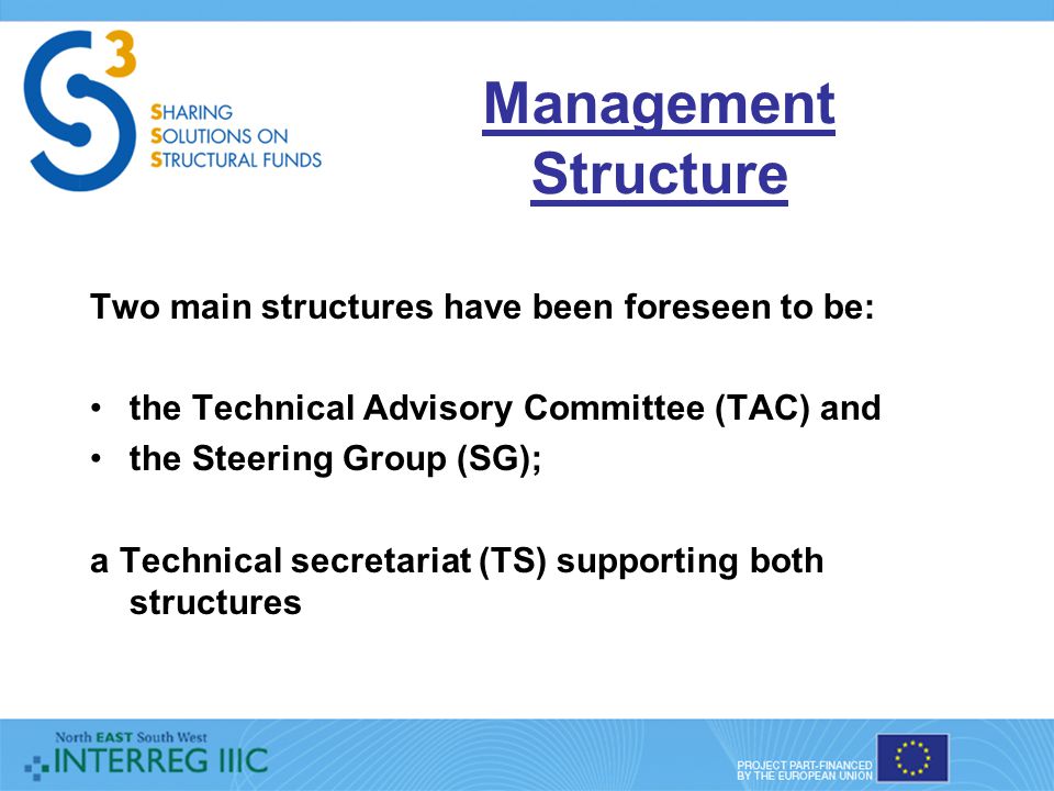 Management Structure Two main structures have been foreseen to be: the Technical Advisory Committee (TAC) and the Steering Group (SG); a Technical secretariat (TS) supporting both structures