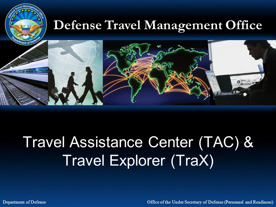 Defense Travel Management Office Office of the Under Secretary of Defense (Personnel and Readiness) Defense Travel Management Office Office of the Under Secretary of Defense (Personnel and Readiness) Department of Defense Travel Assistance Center (TAC) & Travel Explorer (TraX)
