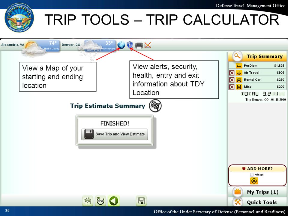 Defense Travel Management Office Office of the Under Secretary of Defense (Personnel and Readiness) TRIP TOOLS – TRIP CALCULATOR 39 View alerts, security, health, entry and exit information about TDY Location View a Map of your starting and ending location
