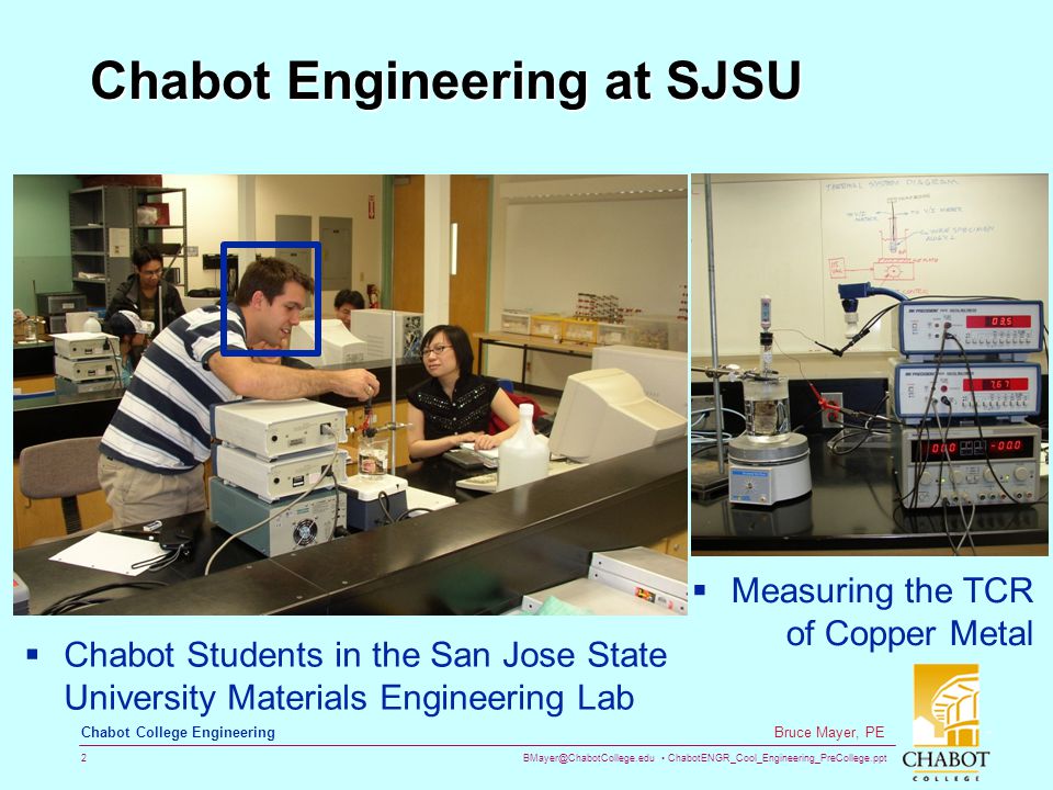 ChabotENGR_Cool_Engineering_PreCollege.ppt 2 Bruce Mayer, PE Chabot College Engineering Chabot Engineering at SJSU  Chabot Students in the San Jose State University Materials Engineering Lab  Measuring the TCR of Copper Metal
